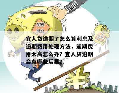 宜人贷逾期了怎么算利息及逾期费用处理方法，逾期费用太高怎么办？宜人贷逾期会有哪些后果？