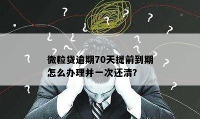 微粒贷逾期70天提前到期怎么办理并一次还清？