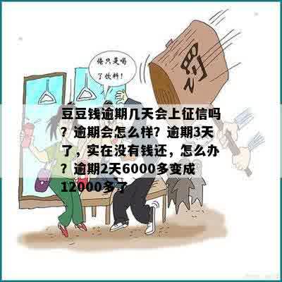 豆豆钱逾期几天会上征信吗？逾期会怎么样？逾期3天了，实在没有钱还，怎么办？逾期2天6000多变成12000多了