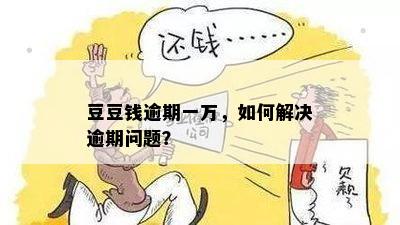 豆豆钱逾期一万，如何解决逾期问题？