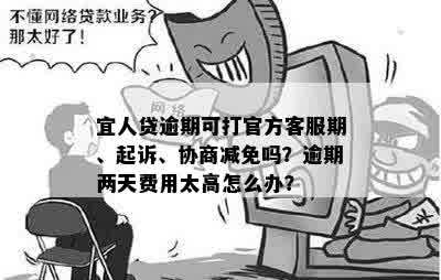 宜人贷逾期可打官方客服期、起诉、协商减免吗？逾期两天费用太高怎么办？