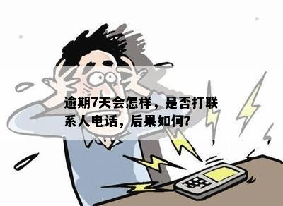 逾期7天会怎样，是否打联系人电话，后果如何？