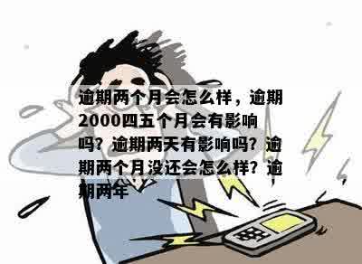 逾期两个月会怎么样，逾期2000四五个月会有影响吗？逾期两天有影响吗？逾期两个月没还会怎么样？逾期两年