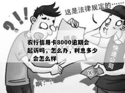 农行信用卡8000逾期会起诉吗，怎么办，利息多少，会怎么样