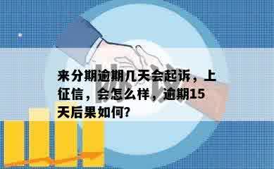 来分期逾期几天会起诉，上征信，会怎么样，逾期15天后果如何？