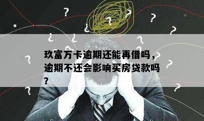 玖富万卡逾期还能再借吗，逾期不还会影响买房贷款吗？