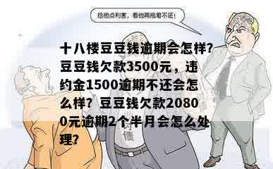 十八楼豆豆钱逾期会怎样？豆豆钱欠款3500元，违约金1500逾期不还会怎么样？豆豆钱欠款20800元逾期2个半月会怎么处理？