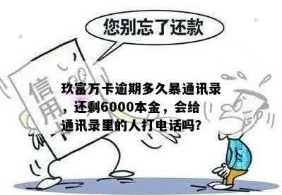 玖富万卡逾期多久暴通讯录，还剩6000本金，会给通讯录里的人打电话吗？