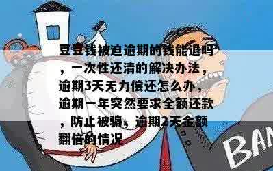 豆豆钱被迫逾期的钱能退吗，一次性还清的解决办法，逾期3天无力偿还怎么办，逾期一年突然要求全额还款，防止被骗，逾期2天金额翻倍的情况