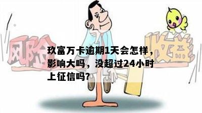 玖富万卡逾期1天会怎样，影响大吗，没超过24小时上征信吗？