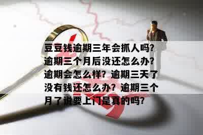 豆豆钱逾期三年会抓人吗？逾期三个月后没还怎么办？逾期会怎么样？逾期三天了没有钱还怎么办？逾期三个月了说要上门是真的吗？