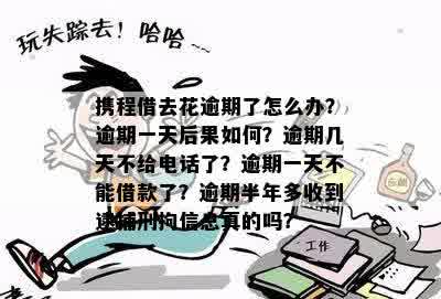 携程借去花逾期了怎么办？逾期一天后果如何？逾期几天不给电话了？逾期一天不能借款了？逾期半年多收到逮捕刑拘信息真的吗？