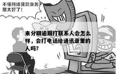 来分期逾期打联系人会怎么样，会打电话给通讯录里的人吗？