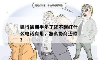 建行逾期半年了还不起打什么电话有用，怎么协商还款？