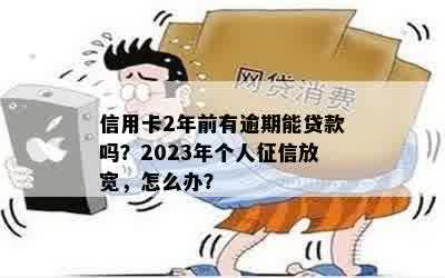 信用卡2年前有逾期能贷款吗？2023年个人征信放宽，怎么办？