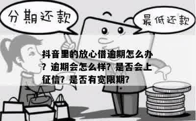 抖音里的放心借逾期怎么办？逾期会怎么样？是否会上征信？是否有宽限期？