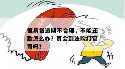 恒易贷逾期不合理，不能还款怎么办？真会到法院打官司吗？