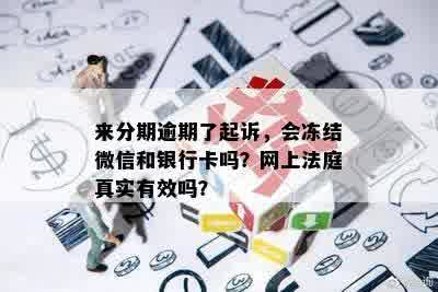 来分期逾期了起诉，会冻结微信和银行卡吗？网上法庭真实有效吗？