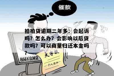 拍拍贷逾期二年多：会起诉吗？怎么办？会影响以后贷款吗？可以商量归还本金吗？