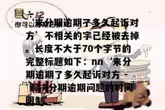 ‘来分期逾期了多久起诉对方’不相关的字已经被去掉。长度不大于70个字节的完整标题如下：nn‘来分期逾期了多久起诉对方 - 解决分期逾期问题的时间限制’