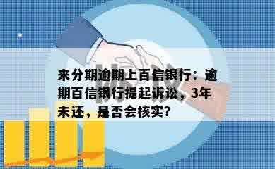 来分期逾期上百信银行：逾期百信银行提起诉讼，3年未还，是否会核实？