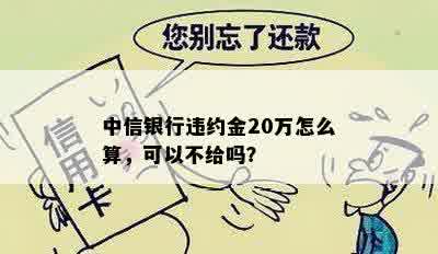 中信银行违约金20万怎么算，可以不给吗？