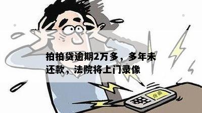 拍拍贷逾期2万多，多年未还款，法院将上门录像