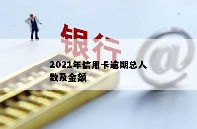 2021年信用卡逾期总人数及金额