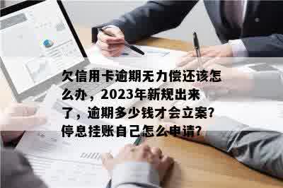 欠信用卡逾期无力偿还该怎么办，2023年新规出来了，逾期多少钱才会立案？停息挂账自己怎么申请？