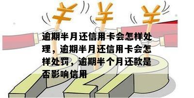 逾期半月还信用卡会怎样处理，逾期半月还信用卡会怎样处罚，逾期半个月还款是否影响信用