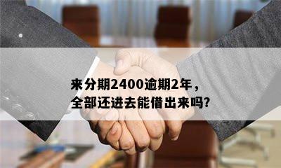 来分期2400逾期2年，全部还进去能借出来吗？