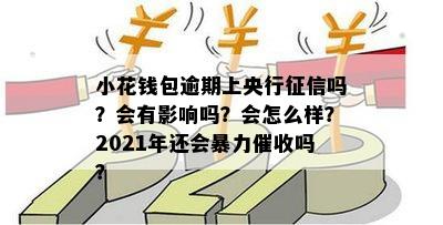 小花钱包逾期上央行征信吗？会有影响吗？会怎么样？2021年还会暴力催收吗？