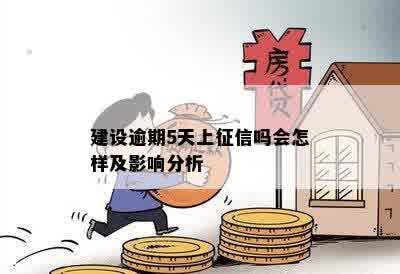 建设逾期5天上征信吗会怎样及影响分析