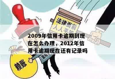 2009年信用卡逾期到现在怎么办理，2012年信用卡逾期现在还有记录吗