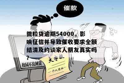 微粒贷逾期54000，影响征信并导致催收要求全额结清及约谈家人朋友真实吗？