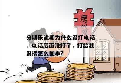 分期乐逾期为什么没打电话，电话后面没打了，打给我没接怎么回事？