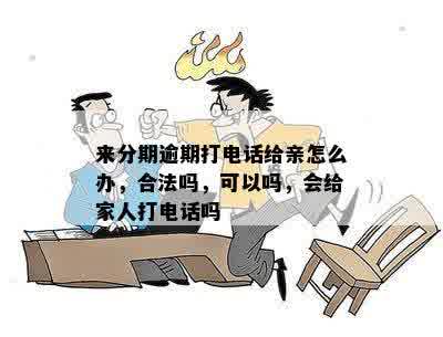 来分期逾期打电话给亲怎么办，合法吗，可以吗，会给家人打电话吗