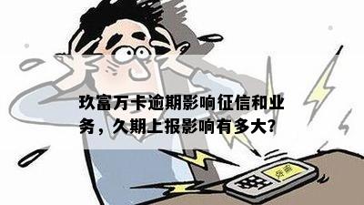 玖富万卡逾期影响征信和业务，久期上报影响有多大？