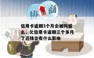 信用卡逾期3个月会被拘留么，欠信用卡逾期三个多月了还钱会有什么影响