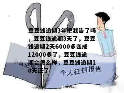 豆豆钱逾期3年把我告了吗，豆豆钱逾期3天了，豆豆钱逾期2天6000多变成12000多了，豆豆钱逾期会怎么样，豆豆钱逾期10天还了