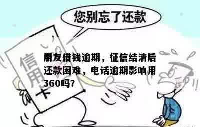 朋友借钱逾期，征信结清后还款困难，电话逾期影响用360吗？