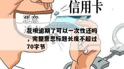 花呗逾期了可以一次性还吗，完整意思标题长度不超过70字节