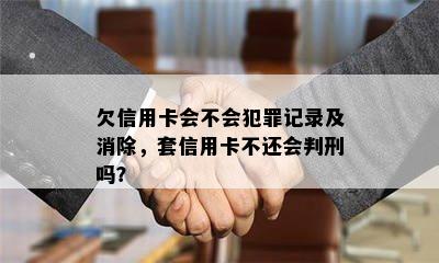 欠信用卡会不会犯罪记录及消除，套信用卡不还会判刑吗？