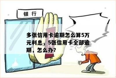 多张信用卡逾期怎么算5万元利息，5张信用卡全部逾期，怎么办？