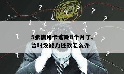 5张信用卡逾期6个月了,暂时没能力还款怎么办