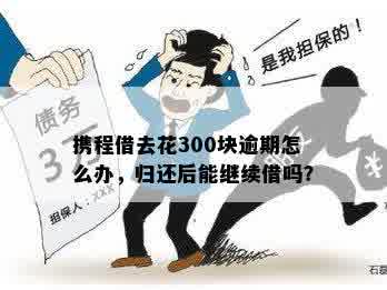 携程借去花300块逾期怎么办，归还后能继续借吗？