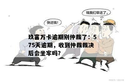 玖富万卡逾期别仲裁了：575天逾期，收到仲裁裁决后会坐牢吗？