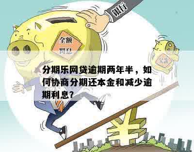 分期乐网贷逾期两年半，如何协商分期还本金和减少逾期利息？