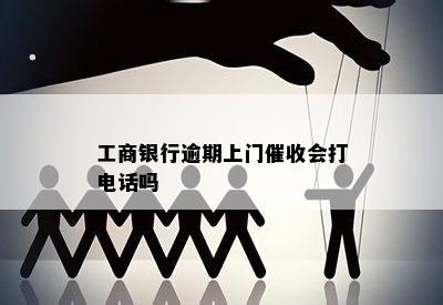 工商银行逾期上门催收会打电话吗