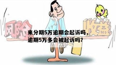 来分期5万逾期会起诉吗，逾期5万多会被起诉吗？